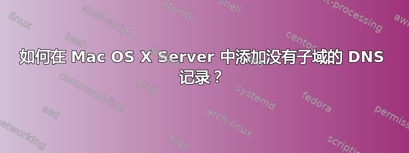 如何在 Mac OS X Server 中添加没有子域的 DNS 记录？