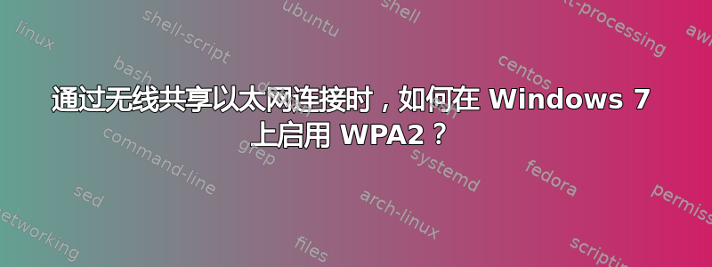 通过无线共享以太网连接时，如何在 Windows 7 上启用 WPA2？