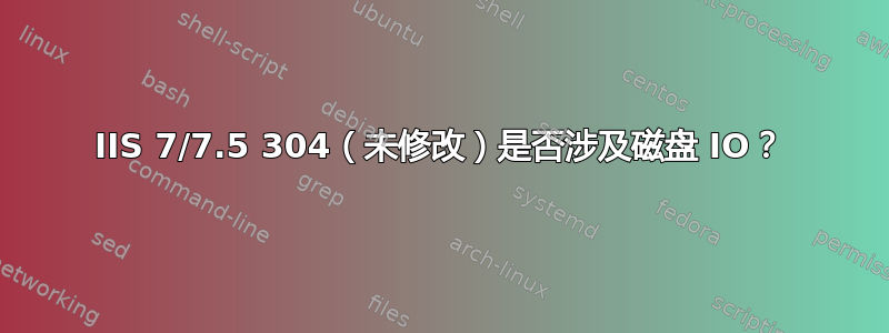 IIS 7/7.5 304（未修改）是否涉及磁盘 IO？