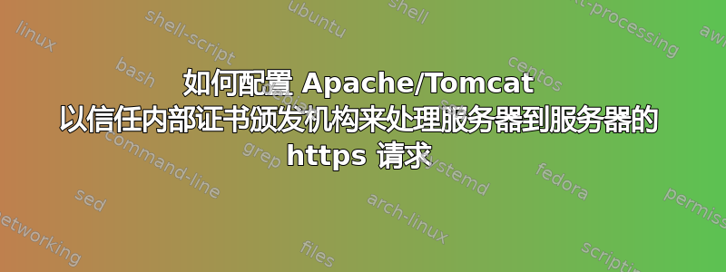 如何配置 Apache/Tomcat 以信任内部证书颁发机构来处理服务器到服务器的 https 请求