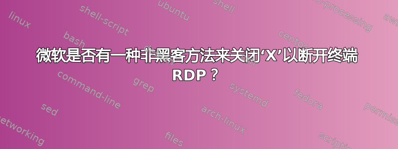 微软是否有一种非黑客方法来关闭‘X’以断开终端 RDP？