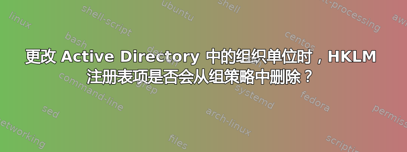 更改 Active Directory 中的组织单位时，HKLM 注册表项是否会从组策略中删除？