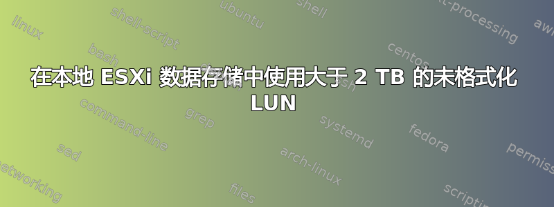 在本地 ESXi 数据存储中使用大于 2 TB 的未格式化 LUN