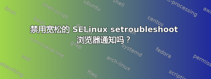 禁用宽松的 SELinux setroubleshoot 浏览器通知吗？