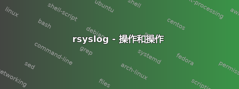 rsyslog - 操作和操作