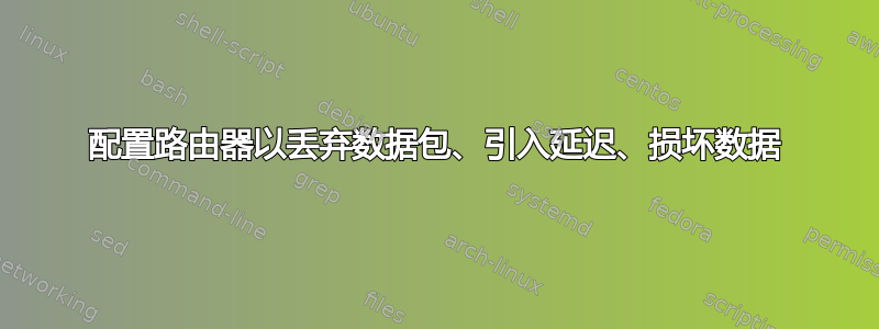 配置路由器以丢弃数据包、引入延迟、损坏数据