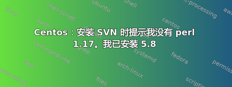 Centos：安装 SVN 时提示我没有 perl 1.17。我已安装 5.8