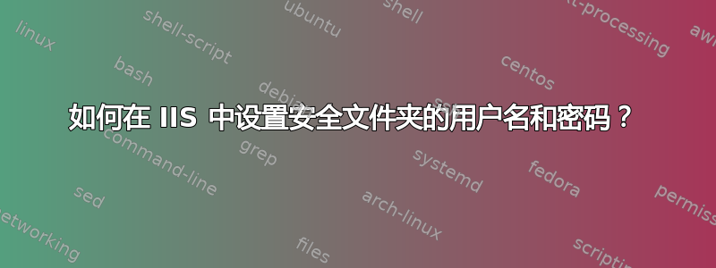 如何在 IIS 中设置安全文件夹的用户名和密码？