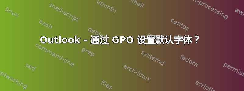 Outlook - 通过 GPO 设置默认字体？