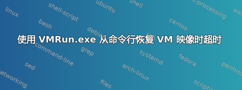 使用 VMRun.exe 从命令行恢复 VM 映像时超时