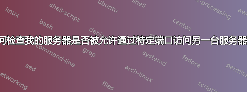 如何检查我的服务器是否被允许通过特定端口访问另一台服务器？