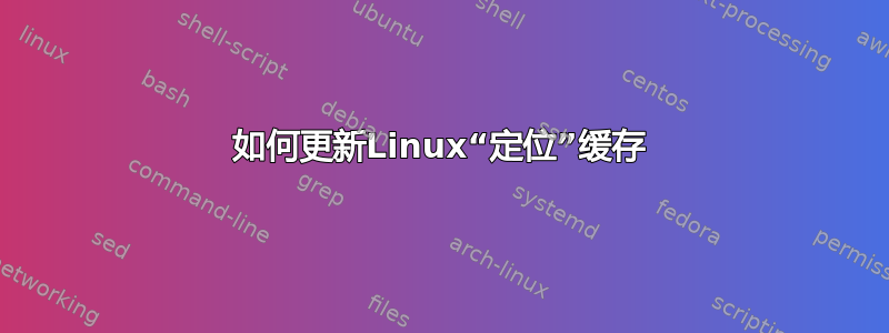 如何更新Linux“定位”缓存