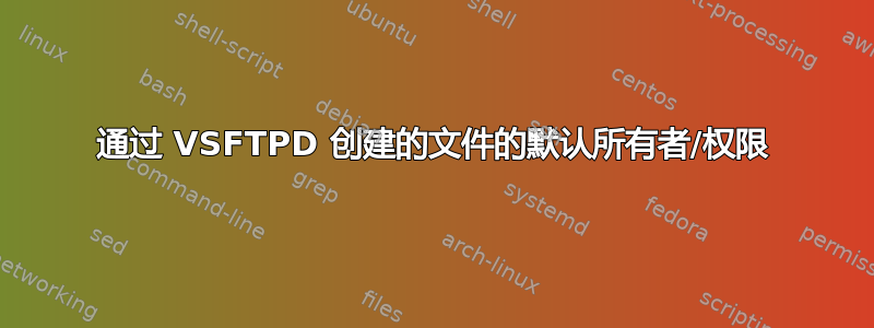 通过 VSFTPD 创建的文件的默认所有者/权限