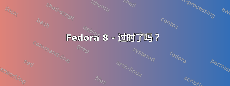 Fedora 8 - 过时了吗？