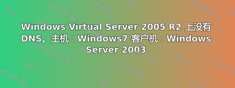 Windows Virtual Server 2005 R2 上没有 DNS。主机：Windows7 客户机：Windows Server 2003