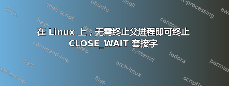 在 Linux 上，无需终止父进程即可终止 CLOSE_WAIT 套接字