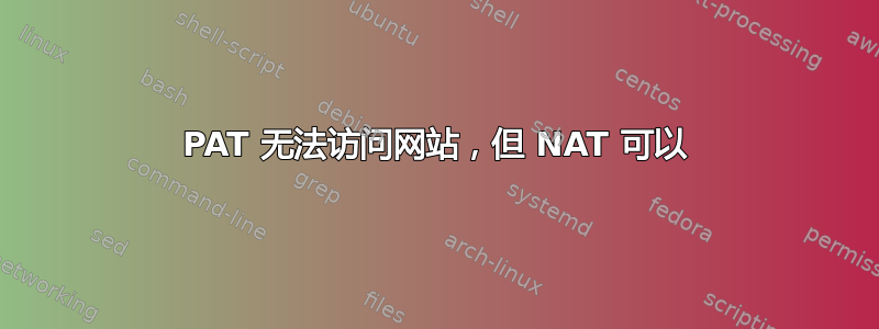 PAT 无法访问网站，但 NAT 可以