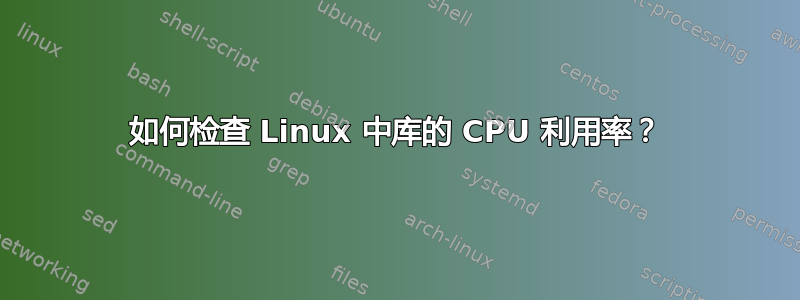 如何检查 Linux 中库的 CPU 利用率？