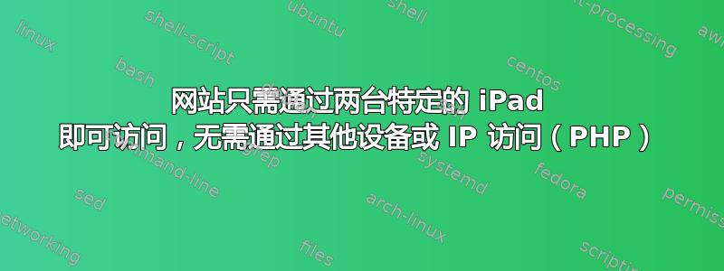 网站只需通过两台特定的 iPad 即可访问，无需通过其他设备或 IP 访问（PHP）