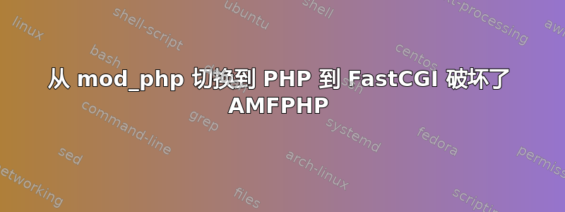 从 mod_php 切换到 PHP 到 FastCGI 破坏了 AMFPHP