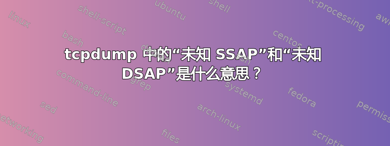 tcpdump 中的“未知 SSAP”和“未知 DSAP”是什么意思？