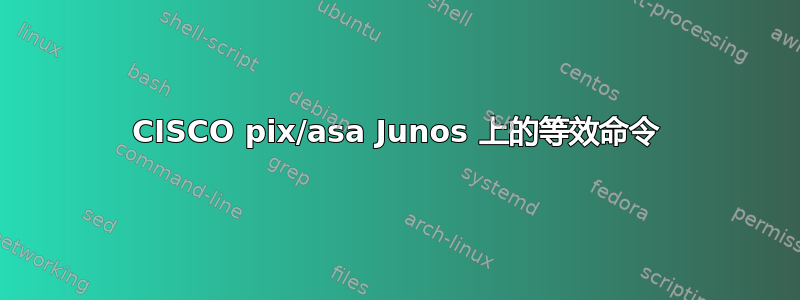 CISCO pix/asa Junos 上的等效命令