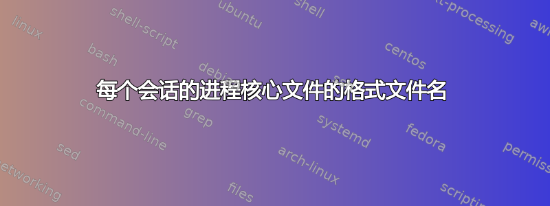 每个会话的进程核心文件的格式文件名