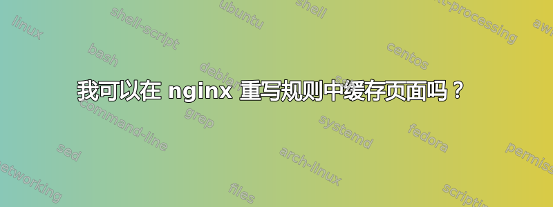 我可以在 nginx 重写规则中缓存页面吗？