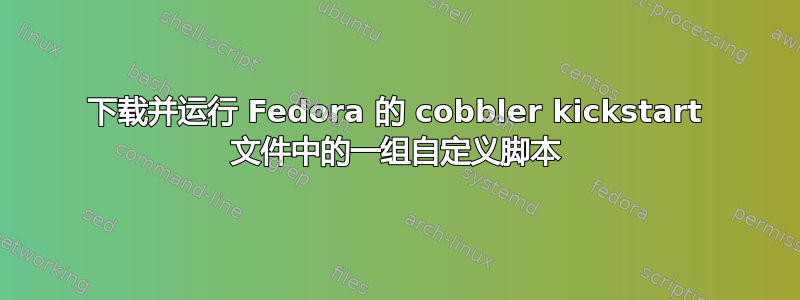 下载并运行 Fedora 的 cobbler kickstart 文件中的一组自定义脚本