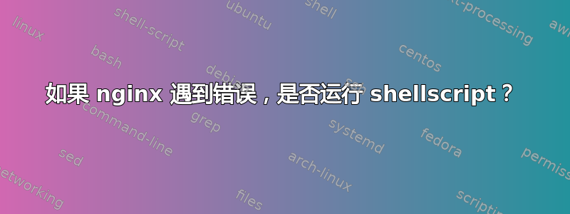 如果 nginx 遇到错误，是否运行 shellscript？