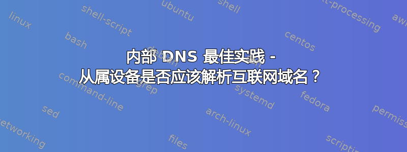 内部 DNS 最佳实践 - 从属设备是否应该解析互联网域名？