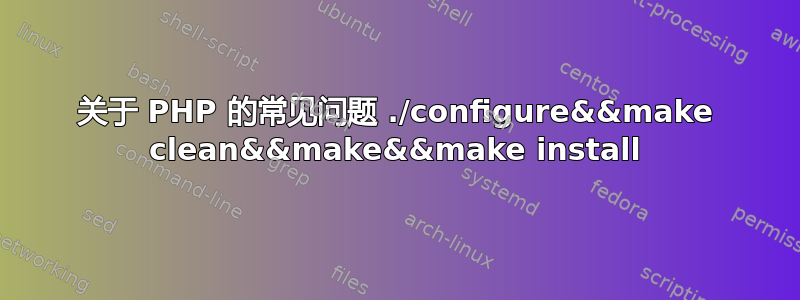 关于 PHP 的常见问题 ./configure&&make clean&&make&&make install