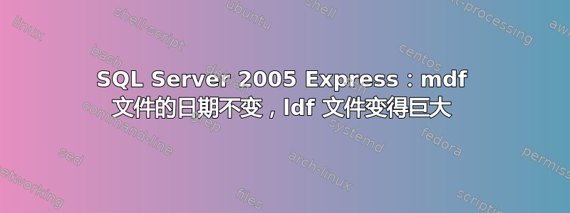 SQL Server 2005 Express：mdf 文件的日期不变，ldf 文件变得巨大