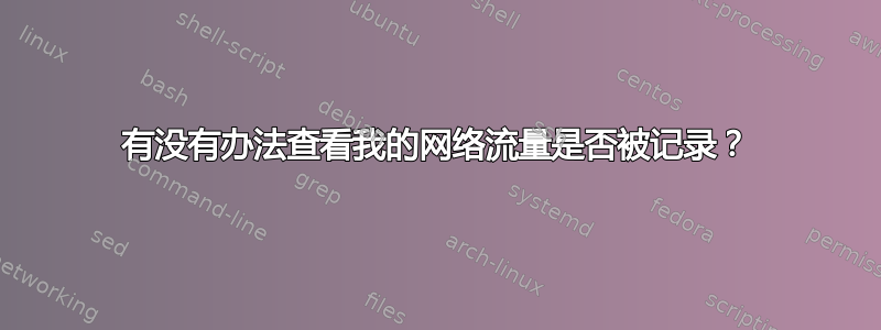 有没有办法查看我的网络流量是否被记录？