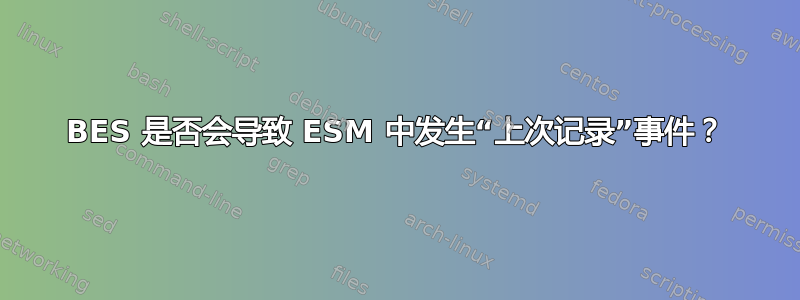 BES 是否会导致 ESM 中发生“上次记录”事件？