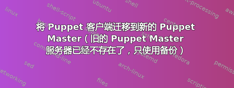 将 Puppet 客户端迁移到新的 Puppet Master（旧的 Puppet Master 服务器已经不存在了，只使用备份）