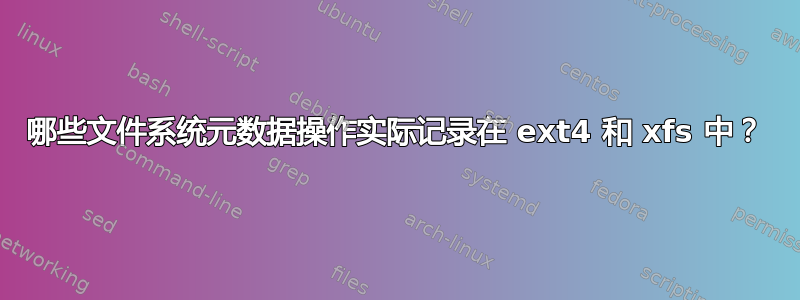 哪些文件系统元数据操作实际记录在 ext4 和 xfs 中？