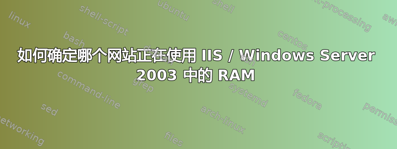 如何确定哪个网站正在使用 IIS / Windows Server 2003 中的 RAM