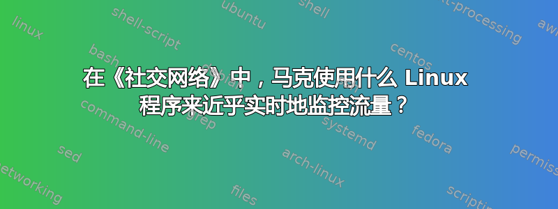 在《社交网络》中，马克使用什么 Linux 程序来近乎实时地监控流量？