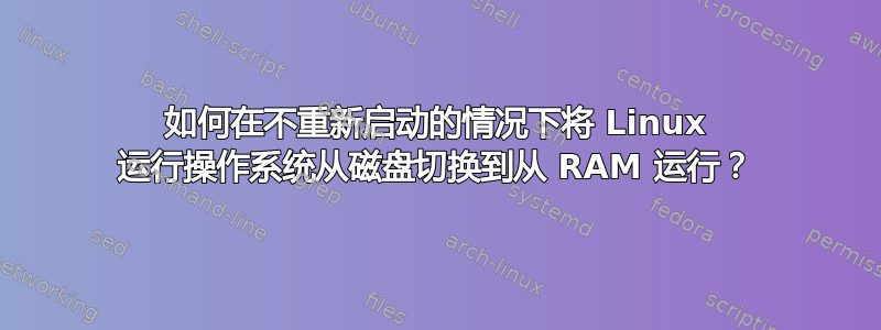 如何在不重新启动的情况下将 Linux 运行操作系统从磁盘切换到从 RAM 运行？