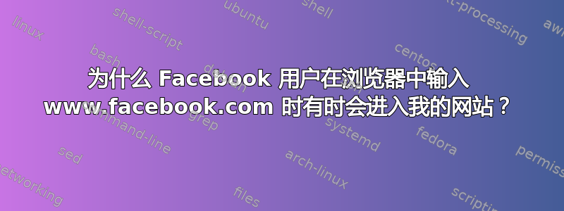 为什么 Facebook 用户在浏览器中输入 www.facebook.com 时有时会进入我的网站？