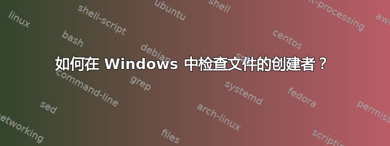 如何在 Windows 中检查文件的创建者？