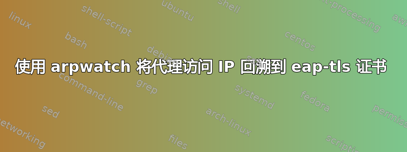 使用 arpwatch 将代理访问 IP 回溯到 eap-tls 证书