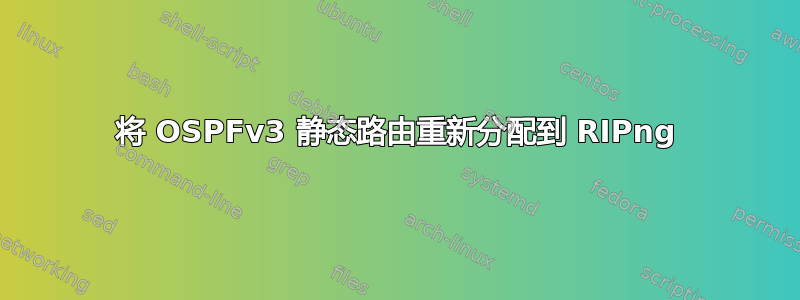 将 OSPFv3 静态路由重新分配到 RIPng