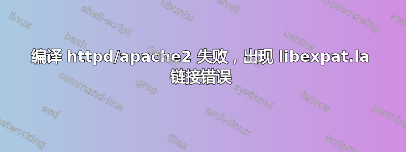 编译 httpd/apache2 失败，出现 libexpat.la 链接错误