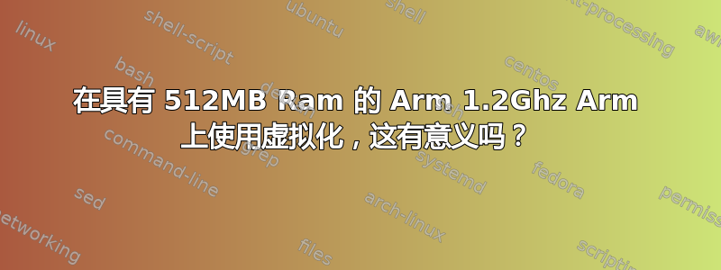 在具有 512MB Ram 的 Arm 1.2Ghz Arm 上使用虚拟化，这有意义吗？