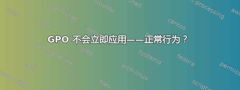 GPO 不会立即应用——正常行为？