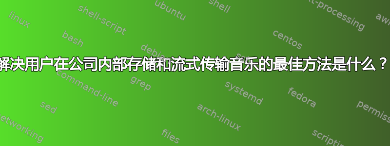 解决用户在公司内部存储和流式传输音乐的最佳方法是什么？