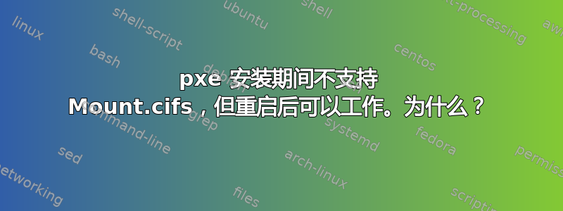 pxe 安装期间不支持 Mount.cifs，但重启后可以工作。为什么？