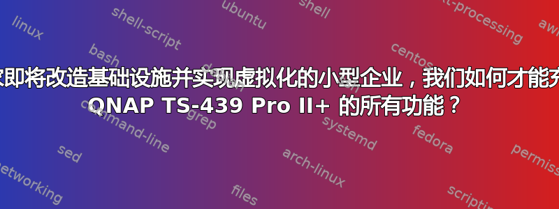 作为一家即将改造基础设施并实现虚拟化的小型企业，我们如何才能充分利用 QNAP TS-439 Pro II+ 的所有功能？